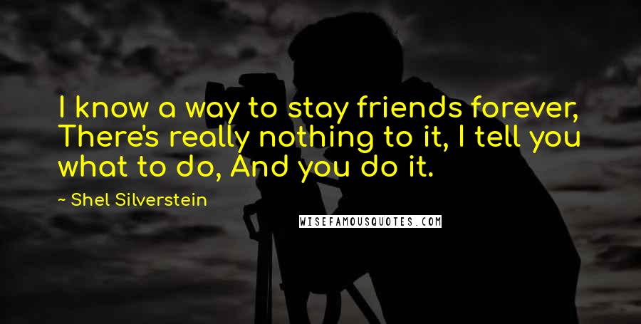 Shel Silverstein Quotes: I know a way to stay friends forever, There's really nothing to it, I tell you what to do, And you do it.