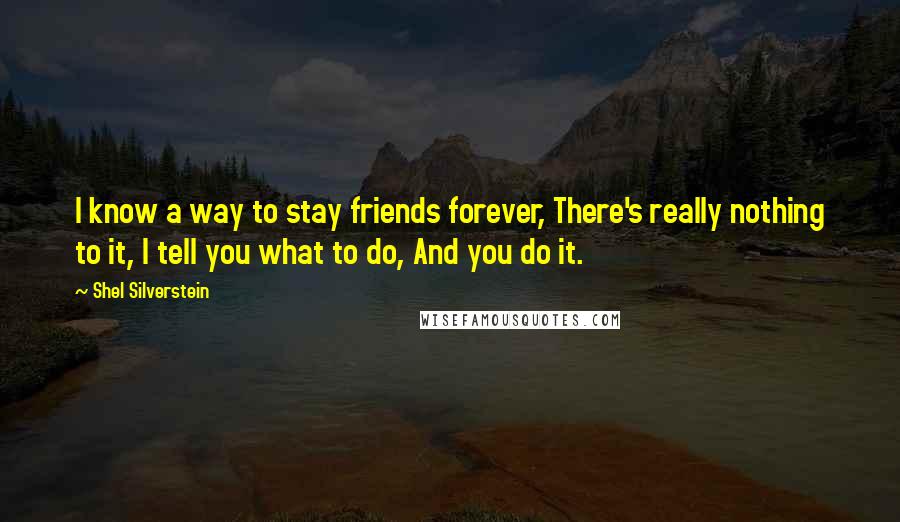 Shel Silverstein Quotes: I know a way to stay friends forever, There's really nothing to it, I tell you what to do, And you do it.