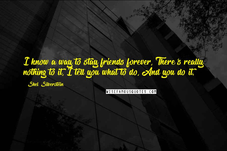 Shel Silverstein Quotes: I know a way to stay friends forever, There's really nothing to it, I tell you what to do, And you do it.