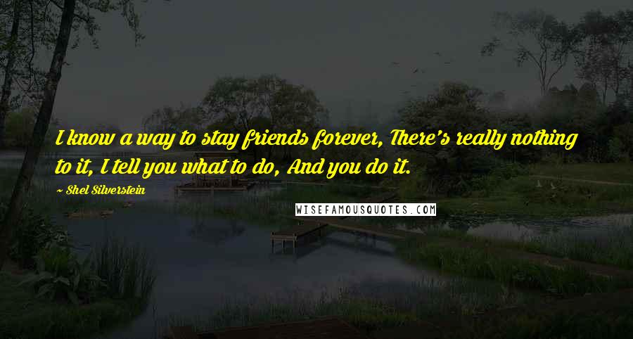 Shel Silverstein Quotes: I know a way to stay friends forever, There's really nothing to it, I tell you what to do, And you do it.