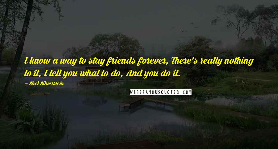 Shel Silverstein Quotes: I know a way to stay friends forever, There's really nothing to it, I tell you what to do, And you do it.