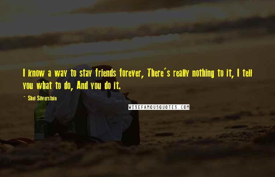 Shel Silverstein Quotes: I know a way to stay friends forever, There's really nothing to it, I tell you what to do, And you do it.