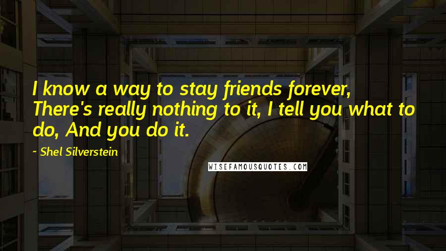 Shel Silverstein Quotes: I know a way to stay friends forever, There's really nothing to it, I tell you what to do, And you do it.