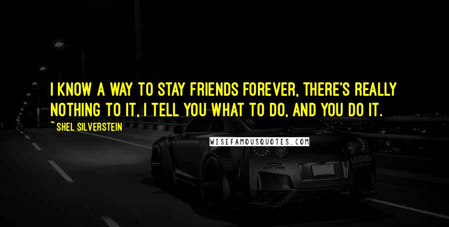 Shel Silverstein Quotes: I know a way to stay friends forever, There's really nothing to it, I tell you what to do, And you do it.