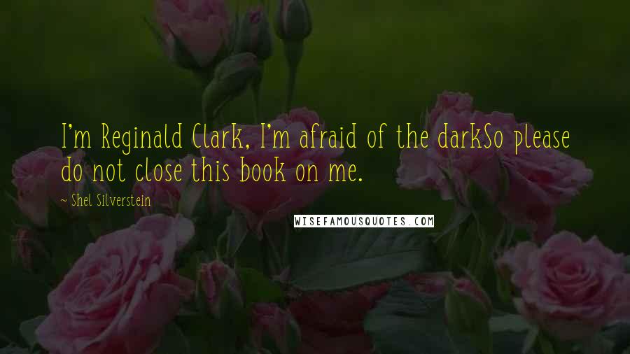 Shel Silverstein Quotes: I'm Reginald Clark, I'm afraid of the darkSo please do not close this book on me.