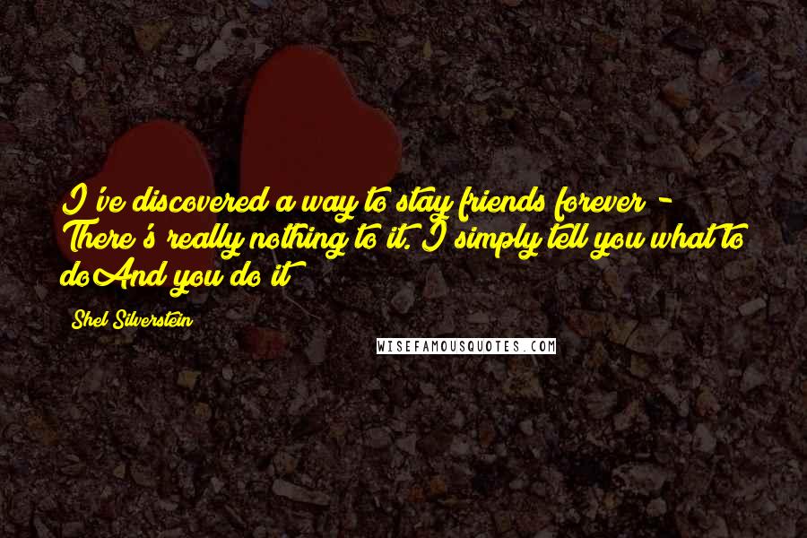 Shel Silverstein Quotes: I've discovered a way to stay friends forever - There's really nothing to it. I simply tell you what to doAnd you do it!