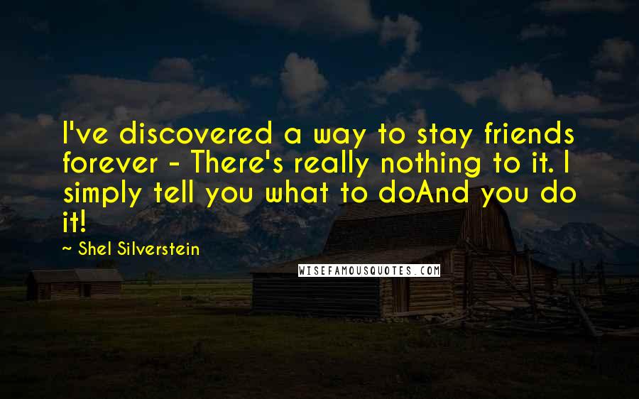 Shel Silverstein Quotes: I've discovered a way to stay friends forever - There's really nothing to it. I simply tell you what to doAnd you do it!