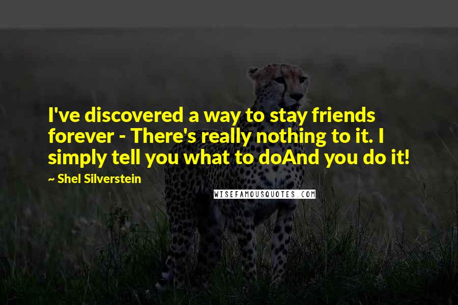 Shel Silverstein Quotes: I've discovered a way to stay friends forever - There's really nothing to it. I simply tell you what to doAnd you do it!