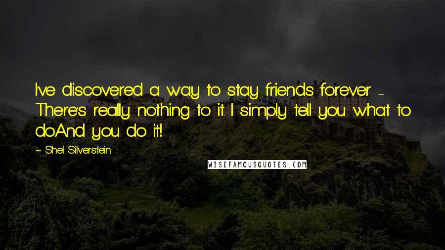 Shel Silverstein Quotes: I've discovered a way to stay friends forever - There's really nothing to it. I simply tell you what to doAnd you do it!