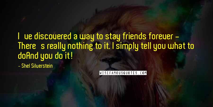 Shel Silverstein Quotes: I've discovered a way to stay friends forever - There's really nothing to it. I simply tell you what to doAnd you do it!