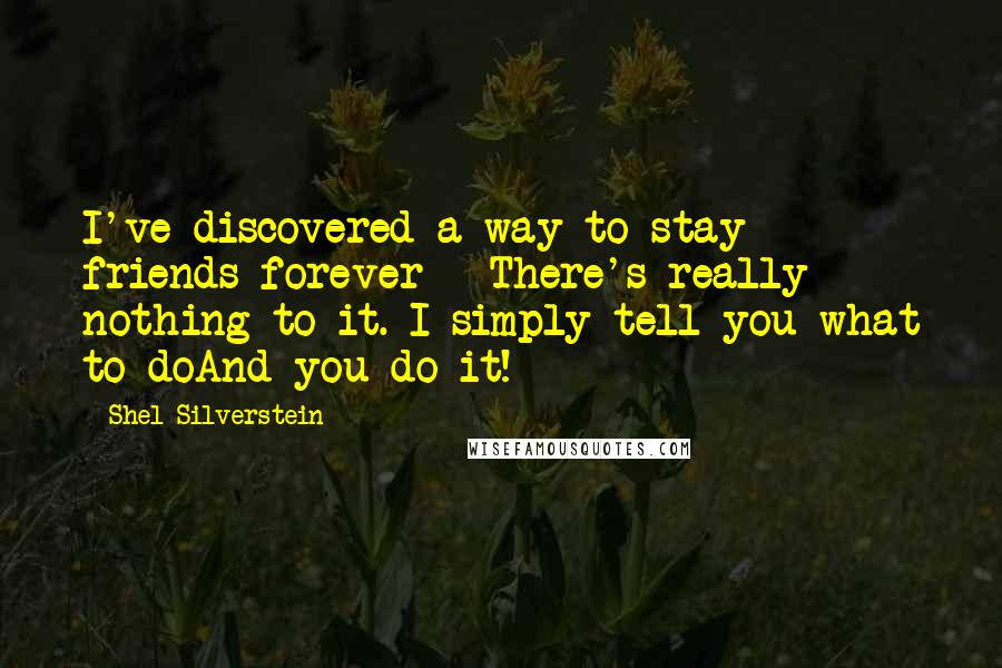 Shel Silverstein Quotes: I've discovered a way to stay friends forever - There's really nothing to it. I simply tell you what to doAnd you do it!