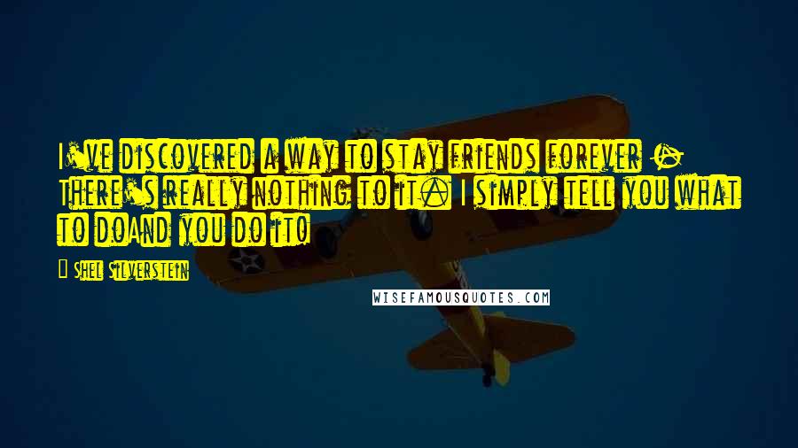 Shel Silverstein Quotes: I've discovered a way to stay friends forever - There's really nothing to it. I simply tell you what to doAnd you do it!