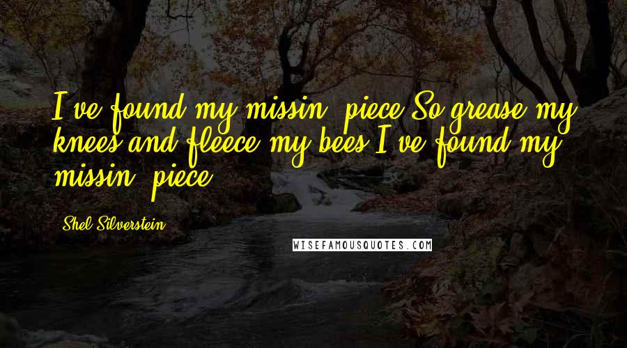 Shel Silverstein Quotes: I've found my missin' piece So grease my knees and fleece my bees I've found my missin' piece!