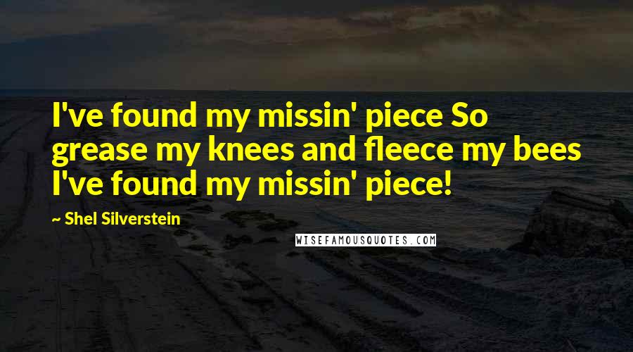 Shel Silverstein Quotes: I've found my missin' piece So grease my knees and fleece my bees I've found my missin' piece!