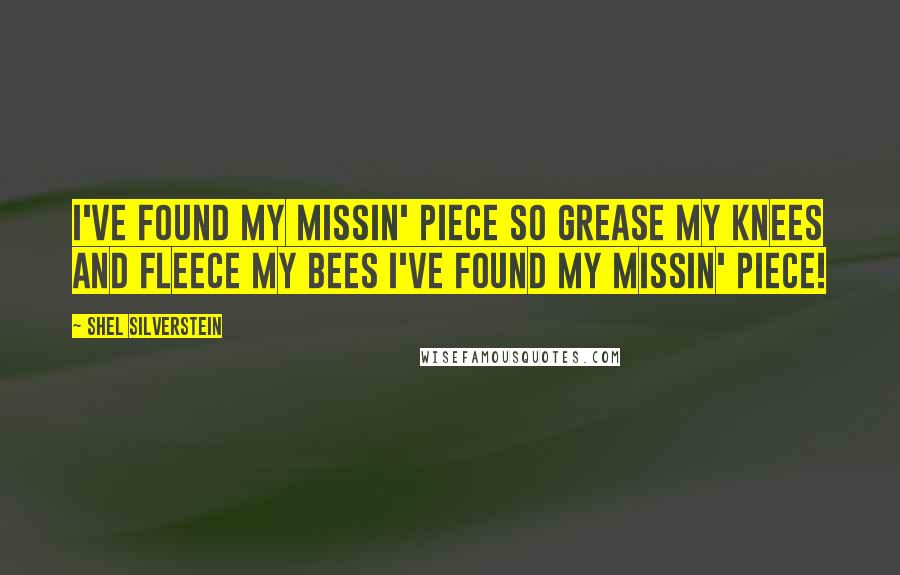 Shel Silverstein Quotes: I've found my missin' piece So grease my knees and fleece my bees I've found my missin' piece!