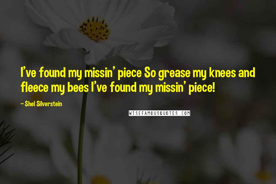 Shel Silverstein Quotes: I've found my missin' piece So grease my knees and fleece my bees I've found my missin' piece!