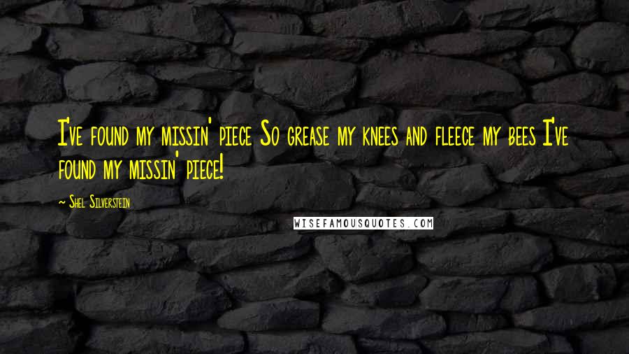 Shel Silverstein Quotes: I've found my missin' piece So grease my knees and fleece my bees I've found my missin' piece!