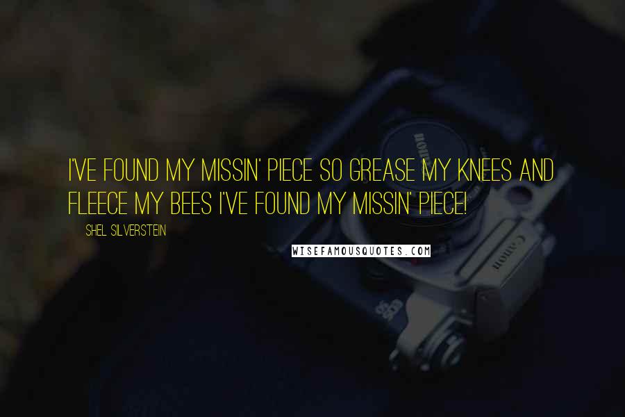 Shel Silverstein Quotes: I've found my missin' piece So grease my knees and fleece my bees I've found my missin' piece!