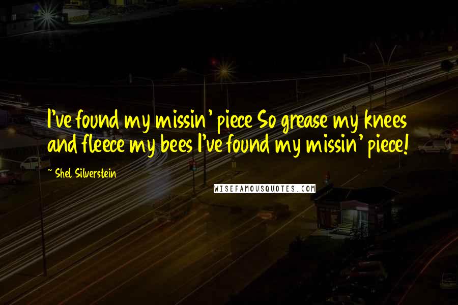 Shel Silverstein Quotes: I've found my missin' piece So grease my knees and fleece my bees I've found my missin' piece!