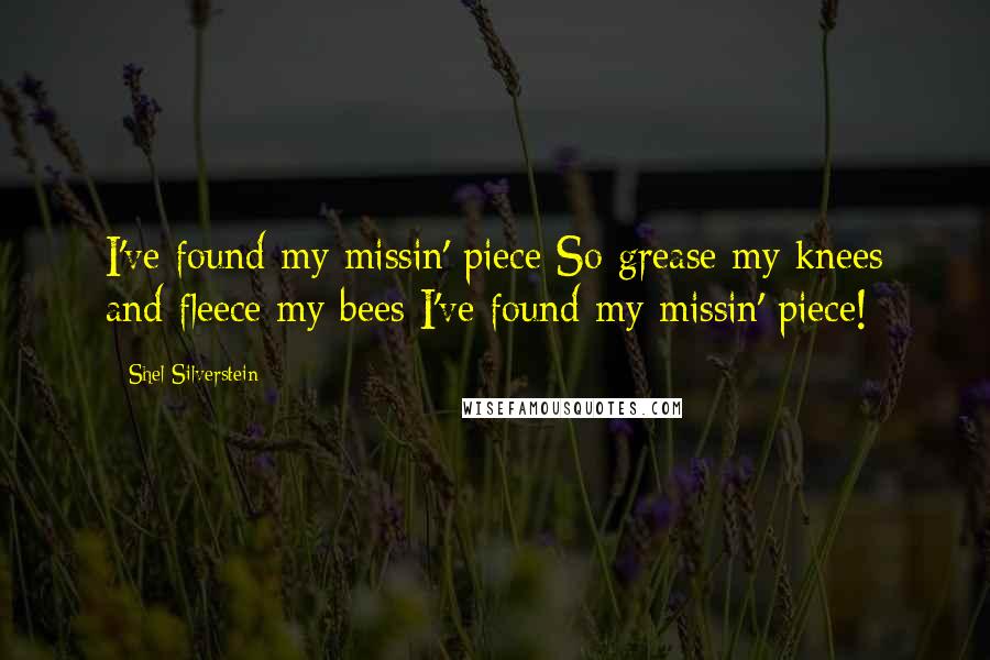 Shel Silverstein Quotes: I've found my missin' piece So grease my knees and fleece my bees I've found my missin' piece!