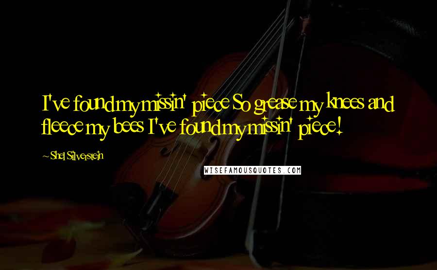 Shel Silverstein Quotes: I've found my missin' piece So grease my knees and fleece my bees I've found my missin' piece!