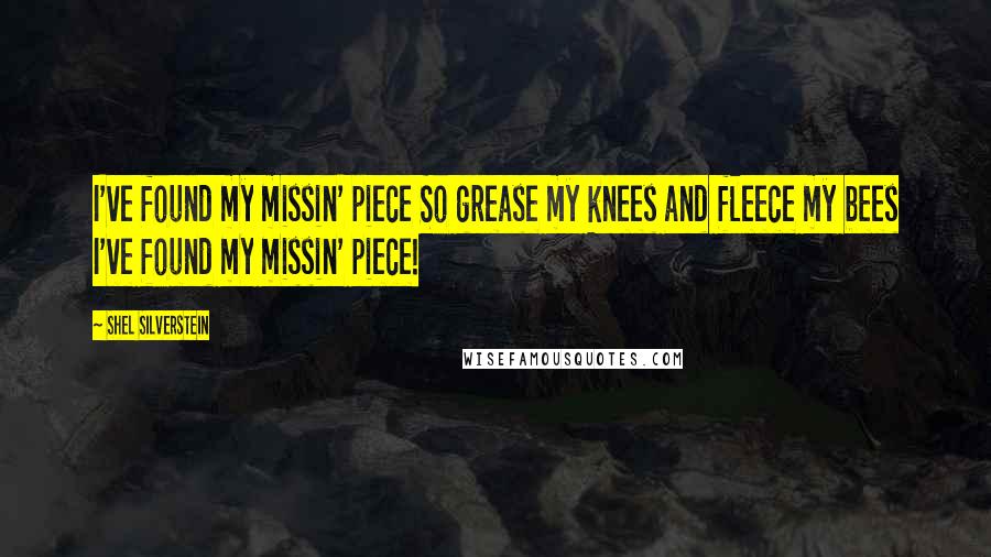 Shel Silverstein Quotes: I've found my missin' piece So grease my knees and fleece my bees I've found my missin' piece!