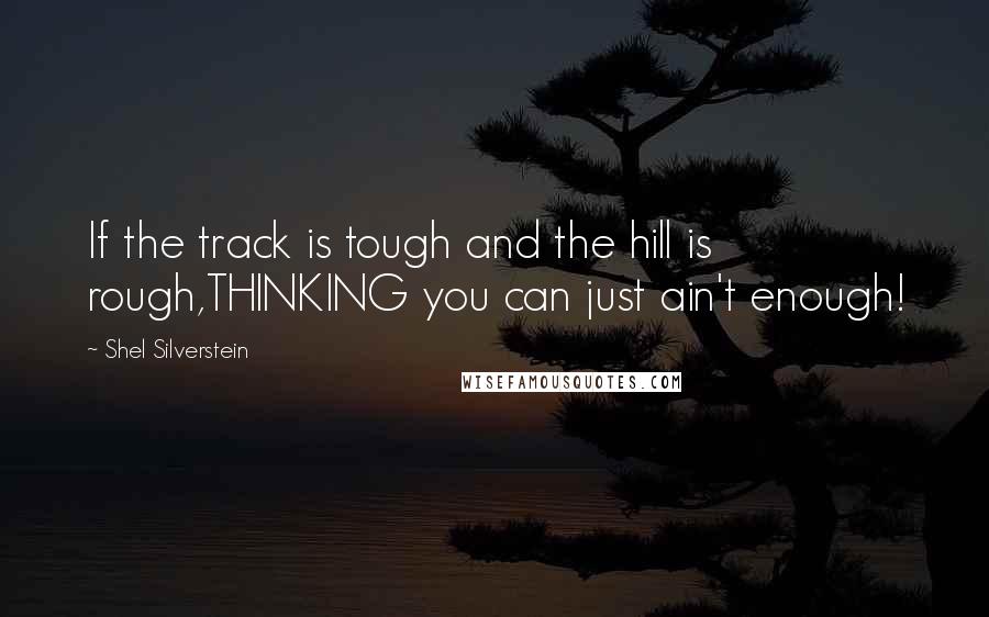 Shel Silverstein Quotes: If the track is tough and the hill is rough,THINKING you can just ain't enough!