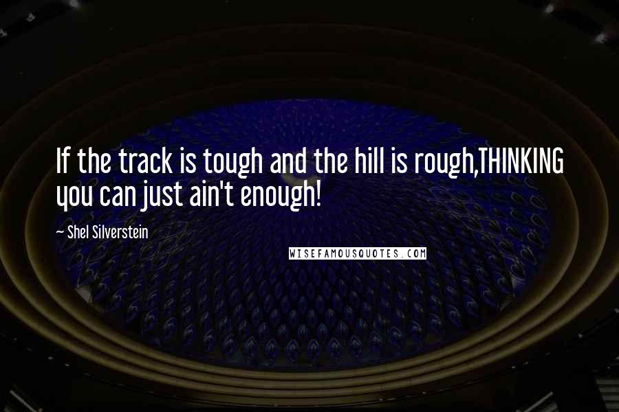 Shel Silverstein Quotes: If the track is tough and the hill is rough,THINKING you can just ain't enough!