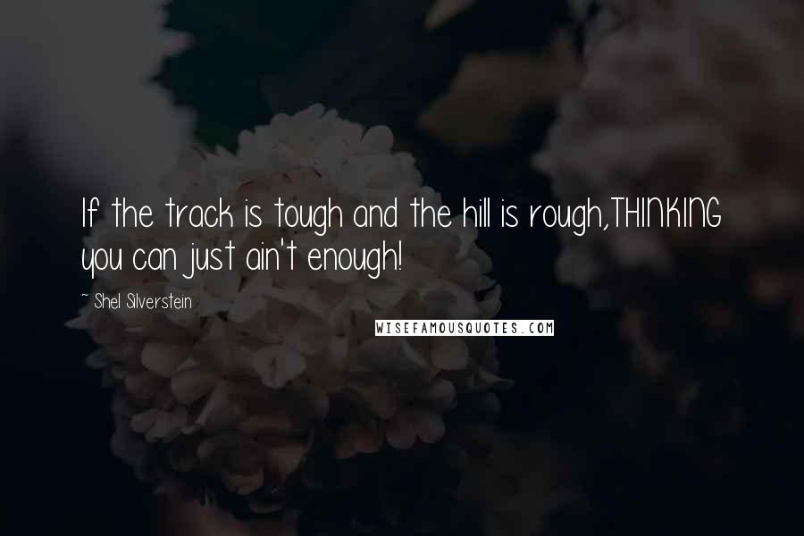 Shel Silverstein Quotes: If the track is tough and the hill is rough,THINKING you can just ain't enough!