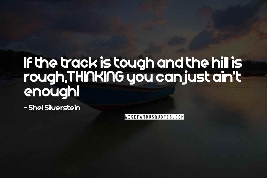 Shel Silverstein Quotes: If the track is tough and the hill is rough,THINKING you can just ain't enough!