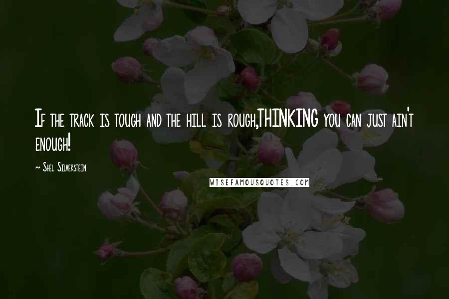 Shel Silverstein Quotes: If the track is tough and the hill is rough,THINKING you can just ain't enough!