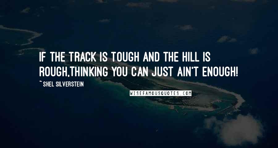 Shel Silverstein Quotes: If the track is tough and the hill is rough,THINKING you can just ain't enough!