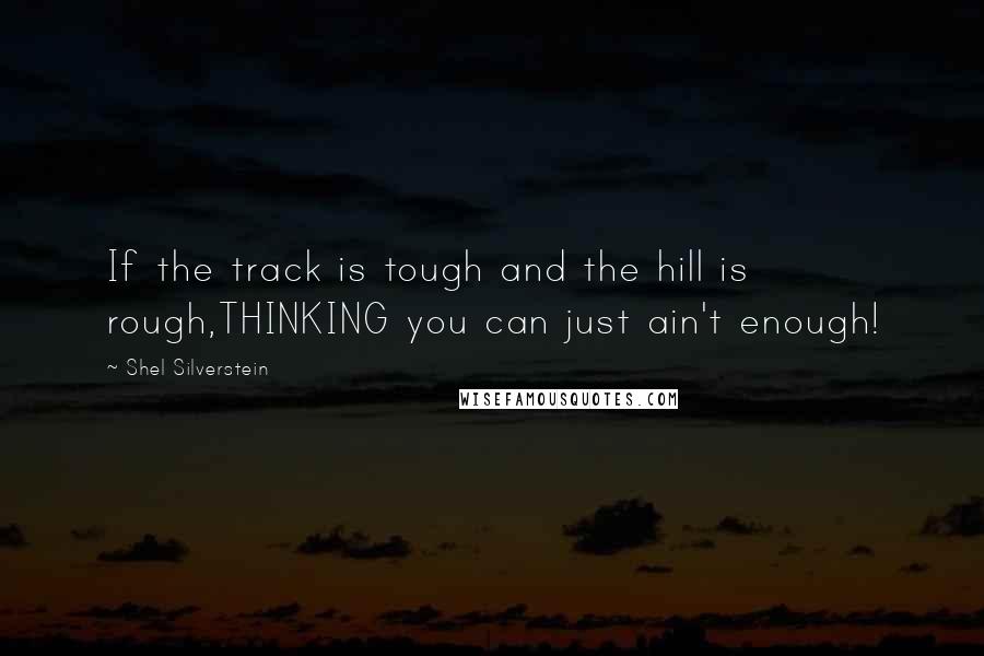 Shel Silverstein Quotes: If the track is tough and the hill is rough,THINKING you can just ain't enough!