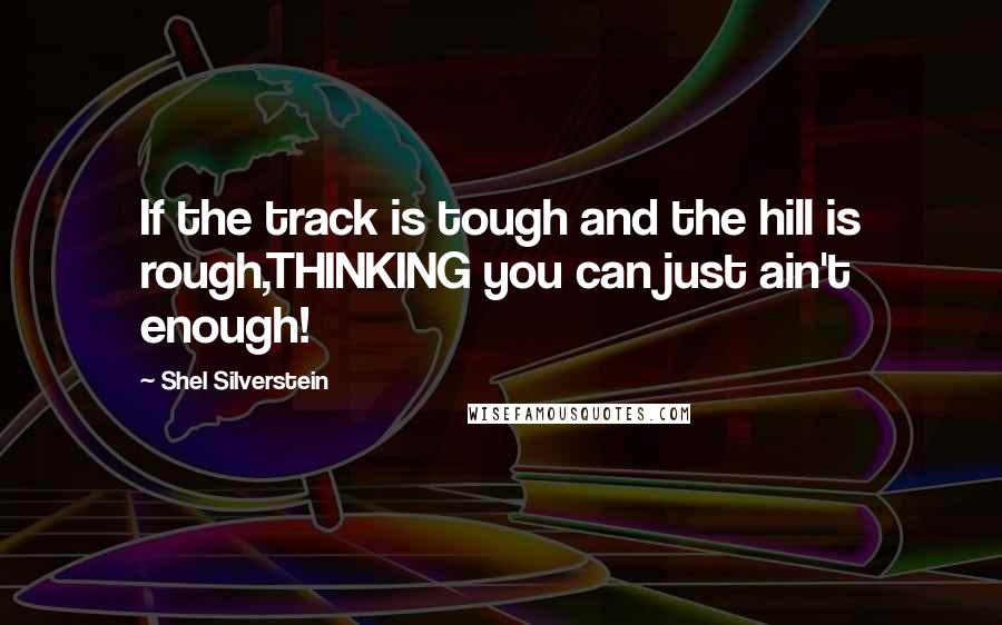 Shel Silverstein Quotes: If the track is tough and the hill is rough,THINKING you can just ain't enough!