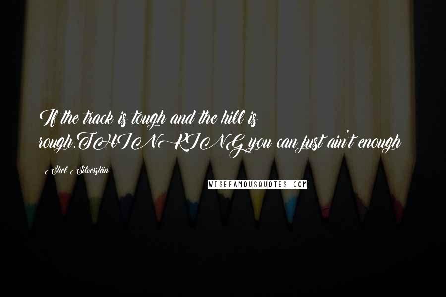 Shel Silverstein Quotes: If the track is tough and the hill is rough,THINKING you can just ain't enough!