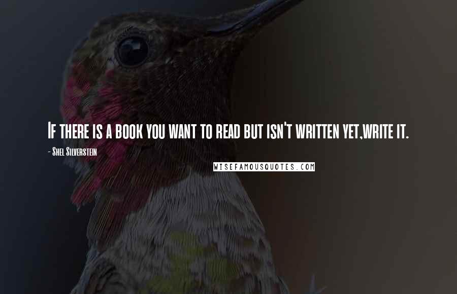 Shel Silverstein Quotes: If there is a book you want to read but isn't written yet,write it.