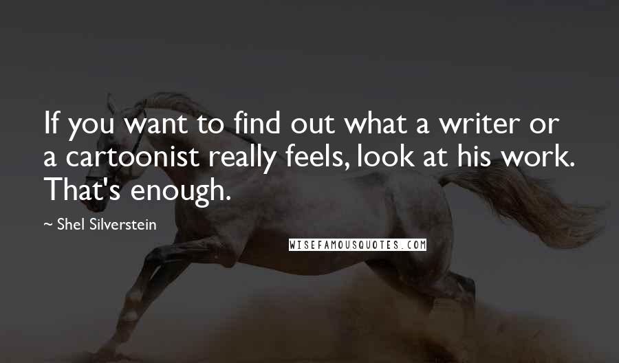 Shel Silverstein Quotes: If you want to find out what a writer or a cartoonist really feels, look at his work. That's enough.
