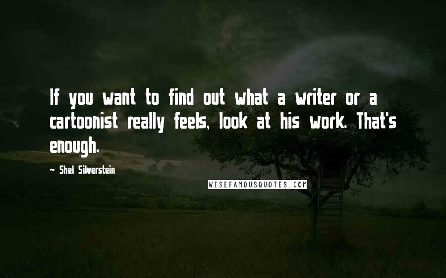 Shel Silverstein Quotes: If you want to find out what a writer or a cartoonist really feels, look at his work. That's enough.