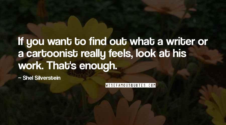 Shel Silverstein Quotes: If you want to find out what a writer or a cartoonist really feels, look at his work. That's enough.