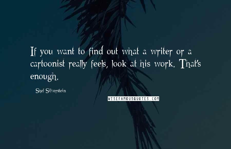 Shel Silverstein Quotes: If you want to find out what a writer or a cartoonist really feels, look at his work. That's enough.