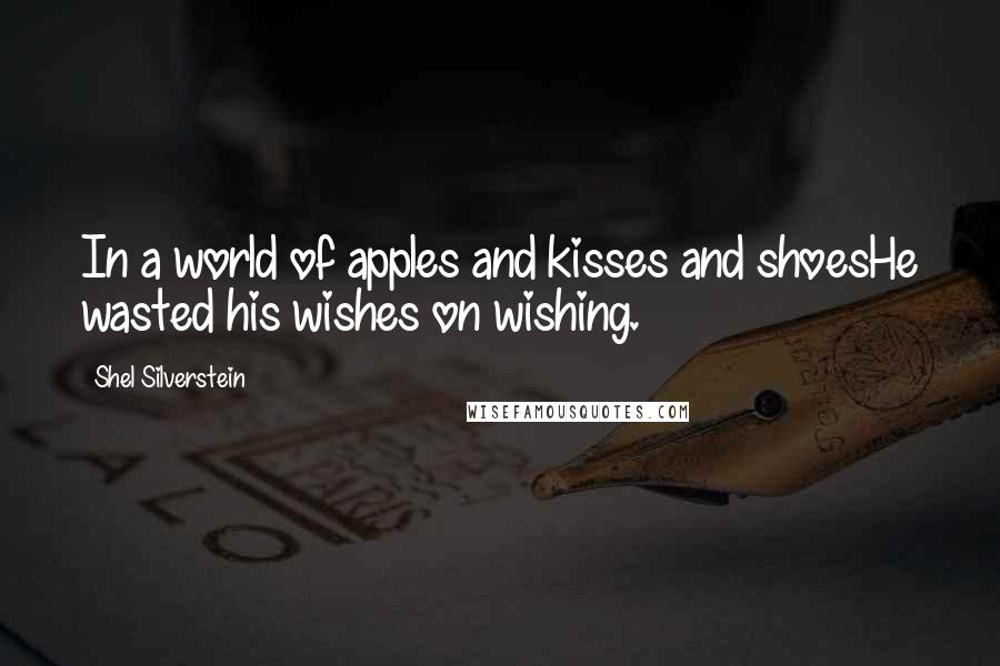 Shel Silverstein Quotes: In a world of apples and kisses and shoesHe wasted his wishes on wishing.