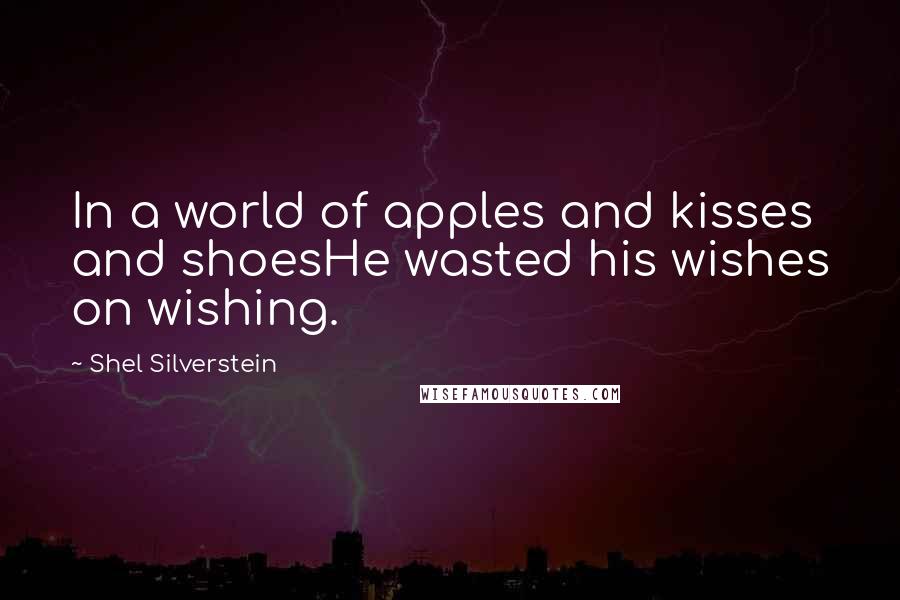 Shel Silverstein Quotes: In a world of apples and kisses and shoesHe wasted his wishes on wishing.