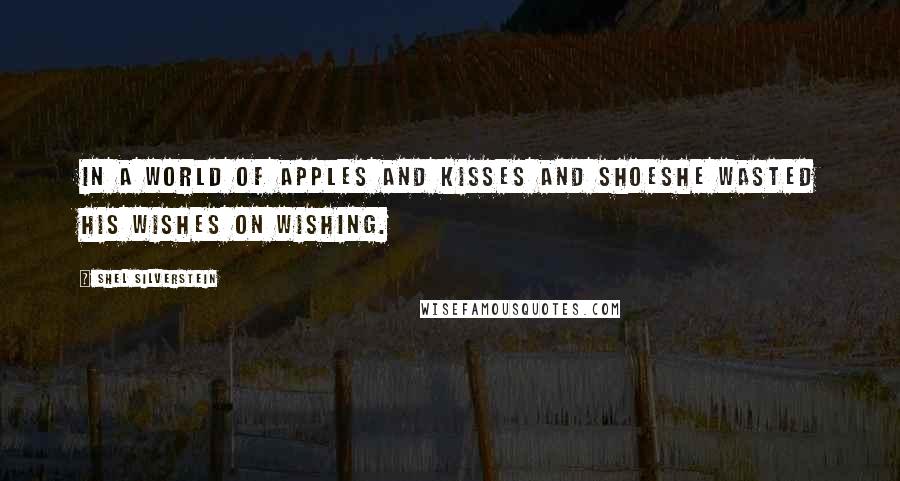 Shel Silverstein Quotes: In a world of apples and kisses and shoesHe wasted his wishes on wishing.
