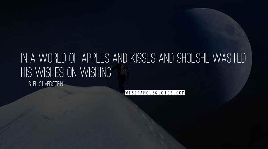 Shel Silverstein Quotes: In a world of apples and kisses and shoesHe wasted his wishes on wishing.