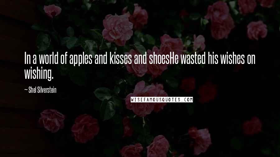 Shel Silverstein Quotes: In a world of apples and kisses and shoesHe wasted his wishes on wishing.