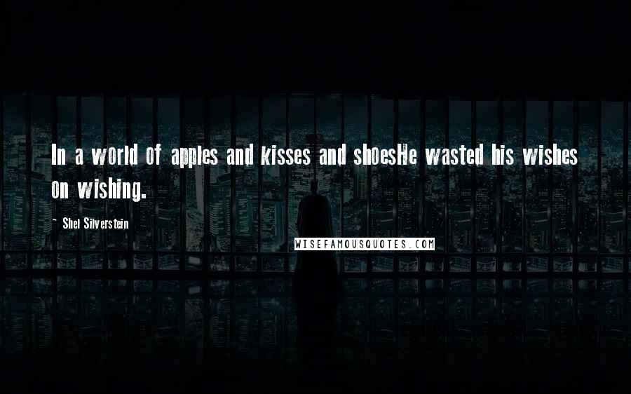 Shel Silverstein Quotes: In a world of apples and kisses and shoesHe wasted his wishes on wishing.