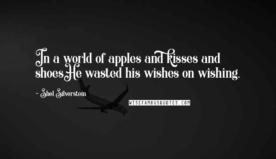 Shel Silverstein Quotes: In a world of apples and kisses and shoesHe wasted his wishes on wishing.