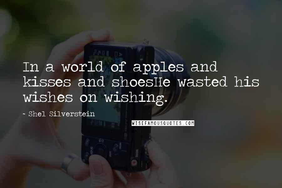 Shel Silverstein Quotes: In a world of apples and kisses and shoesHe wasted his wishes on wishing.