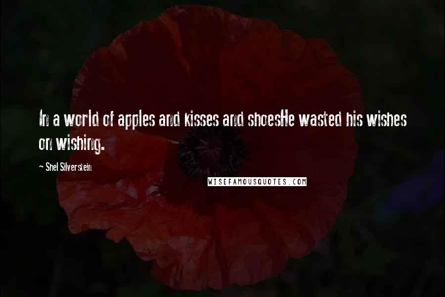 Shel Silverstein Quotes: In a world of apples and kisses and shoesHe wasted his wishes on wishing.