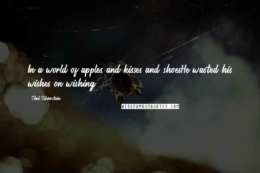 Shel Silverstein Quotes: In a world of apples and kisses and shoesHe wasted his wishes on wishing.